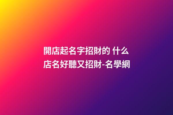 開店起名字招財的 什么店名好聽又招財-名學網-第1張-店鋪起名-玄機派